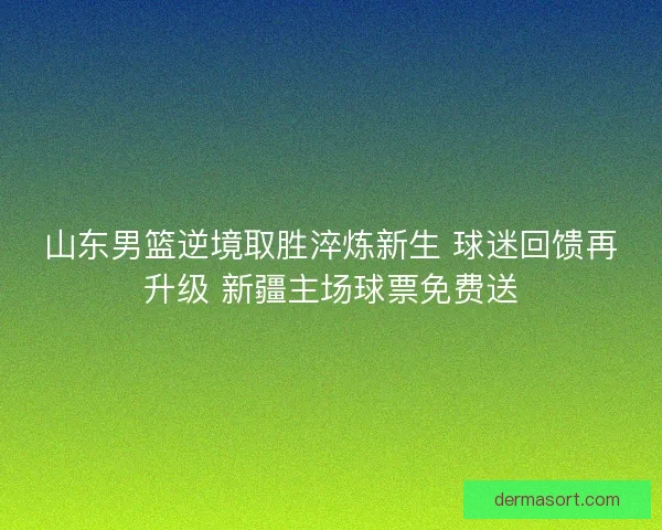 山东男篮逆境取胜淬炼新生 球迷回馈再升级 新疆主场球票免费送