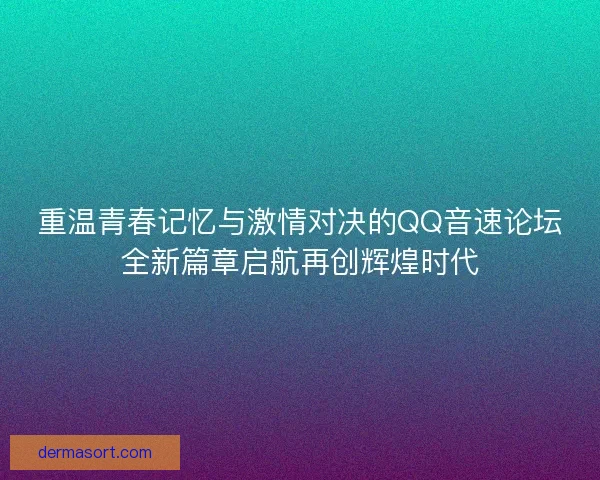 重温青春记忆与激情对决的QQ音速论坛全新篇章启航再创辉煌时代