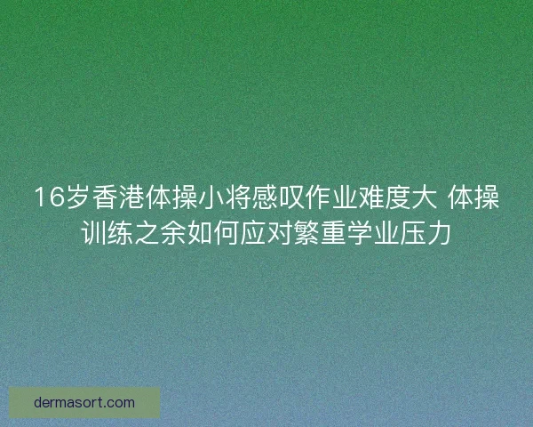 16岁香港体操小将感叹作业难度大 体操训练之余如何应对繁重学业压力