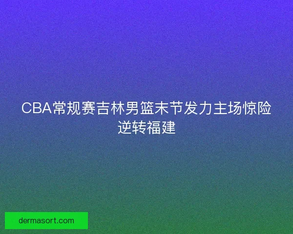 CBA常规赛吉林男篮末节发力主场惊险逆转福建 CBA常规赛吉林男篮末节发力主场惊险逆转福建
