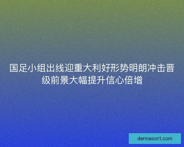 国足小组出线迎重大利好形势明朗冲击晋级前景大幅提升信心倍增 国足小组出线迎重大利好形势明朗冲击晋级前景大幅提升信心倍增
