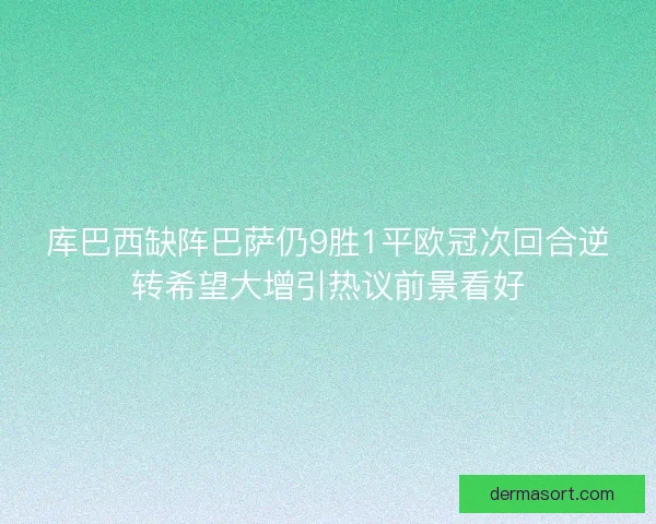 库巴西缺阵巴萨仍9胜1平欧冠次回合逆转希望大增引热议前景看好 库巴西缺阵巴萨仍9胜1平欧冠次回合逆转希望大增引热议前景看好