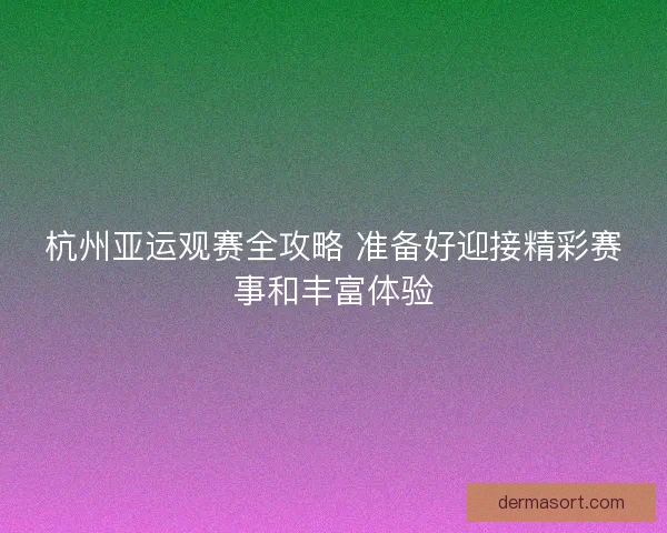 杭州亚运观赛全攻略 准备好迎接精彩赛事和丰富体验 杭州亚运观赛全攻略 准备好迎接精彩赛事和丰富体验