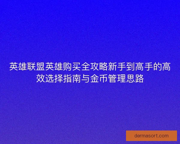 英雄联盟英雄购买全攻略新手到高手的高效选择指南与金币管理思路