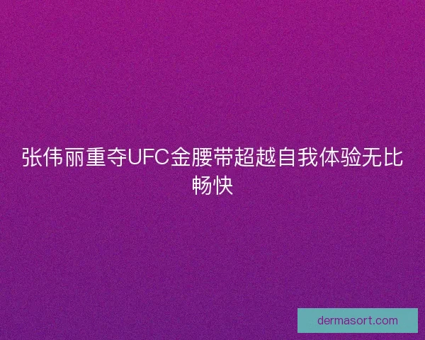 张伟丽重夺UFC金腰带超越自我体验无比畅快 张伟丽重夺UFC金腰带超越自我体验无比畅快