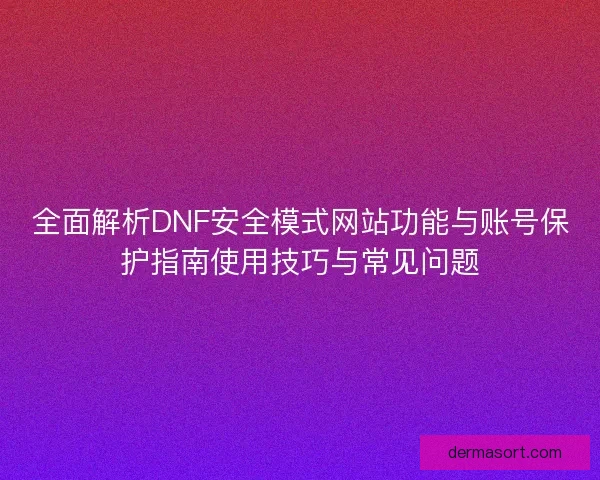 全面解析DNF安全模式网站功能与账号保护指南使用技巧与常见问题 全面解析DNF安全模式网站功能与账号保护指南使用技巧与常见问题