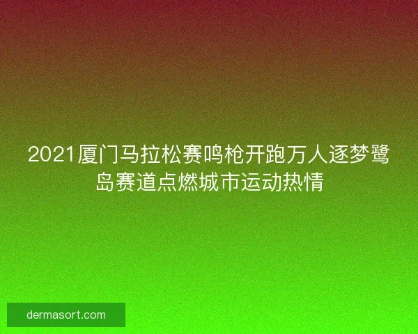 2021厦门马拉松赛鸣枪开跑万人逐梦鹭岛赛道点燃城市运动热情 2021厦门马拉松赛鸣枪开跑万人逐梦鹭岛赛道点燃城市运动热情