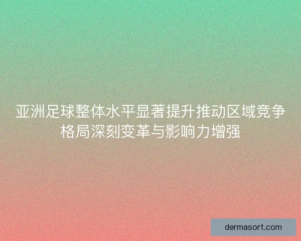 亚洲足球整体水平显著提升推动区域竞争格局深刻变革与影响力增强 亚洲足球整体水平显著提升推动区域竞争格局深刻变革与影响力增强