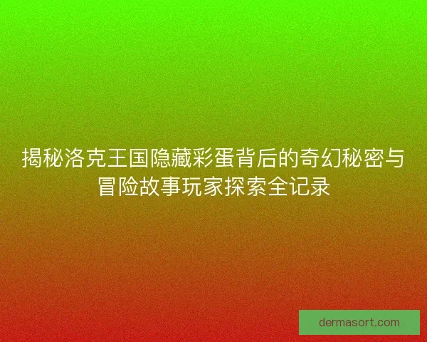 揭秘洛克王国隐藏彩蛋背后的奇幻秘密与冒险故事玩家探索全记录 揭秘洛克王国隐藏彩蛋背后的奇幻秘密与冒险故事玩家探索全记录