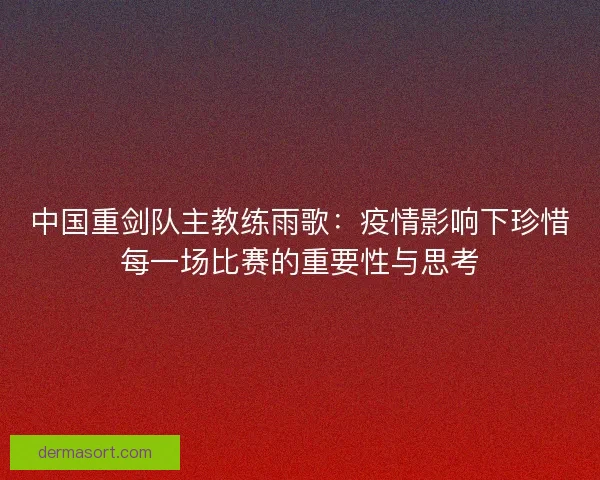 中国重剑队主教练雨歌:疫情影响下珍惜每一场比赛的重要性与思考 中国重剑队主教练雨歌:疫情影响下珍惜每一场比赛的重要性与思考